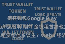 信任钱包Google Play Trust Wallet 怎么将 NFT 金钱租赁给他东谈主？Web3 经济形态剖析