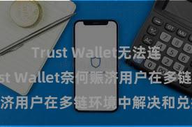 Trust Wallet无法连接网络 Trust Wallet奈何赈济用户在多链环境中解决和兑换财富？